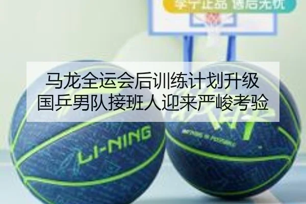 马龙全运会后训练计划升级 国乒男队接班人迎来严峻考验