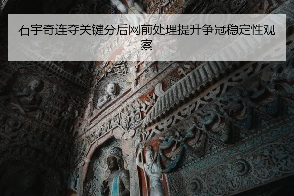石宇奇连夺关键分后网前处理提升争冠稳定性观察